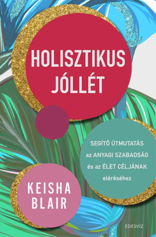 Holisztikus jóllét - : Segítő útmutatás az anyagi szabadság és az élet céljának eléréséhez Ne maradj le