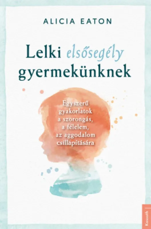 Lelki elsősegély gyermekünknek - Egyszerű gyakorlatok a szorongás, a félelem, az aggodalom csillapítására Ne maradj le