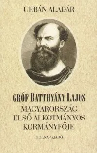 Gróf Batthyány Lajos - Magyarország első alkotmányos kormányfője Népszerű