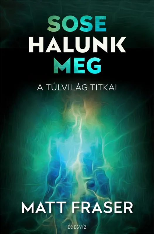 Újdonság Sose halunk meg - A túlvilág titkai