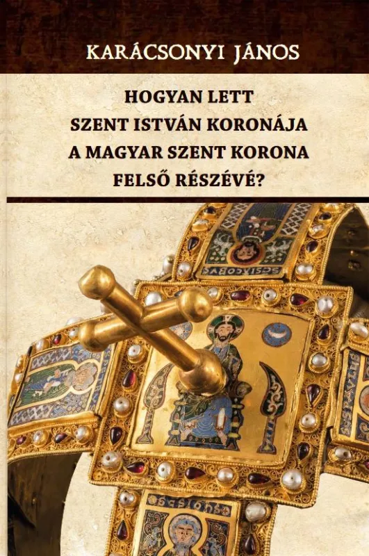 Gyors szállítás Hogyan lett Szent István koronája a Magyar Szent Korona felső részévé?