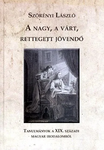 A nagy, a várt, rettegett jövendő - Tanulmányok a XIX. századi magyar irodalomról Azonnal elérhető
