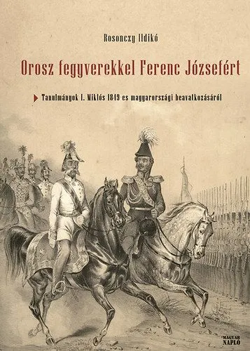 Kiárusítás Orosz fegyverekkel Ferenc Józsefért - Tanulmányok I. Miklós 1849-es magyarországi beavatkozásáról
