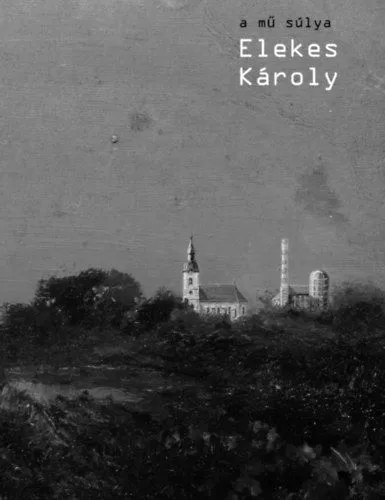 A mű súlya - Elekes Károly (monográfia) Csak ma