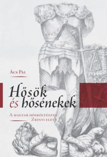 Újdonság Hősök és hősénekek - A magyar hősköltészet Zrínyi előtt